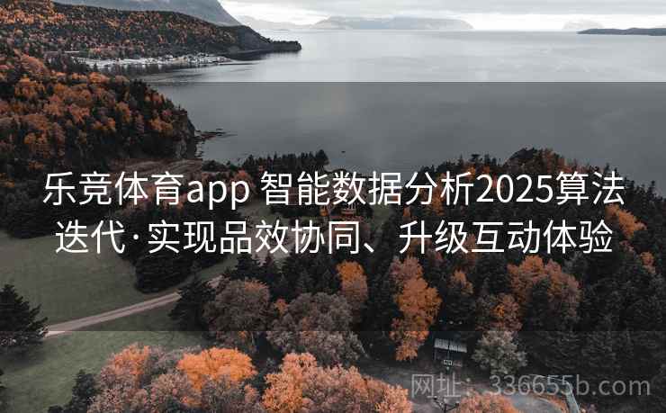 乐竞体育app 智能数据分析2025算法迭代·实现品效协同、升级互动体验