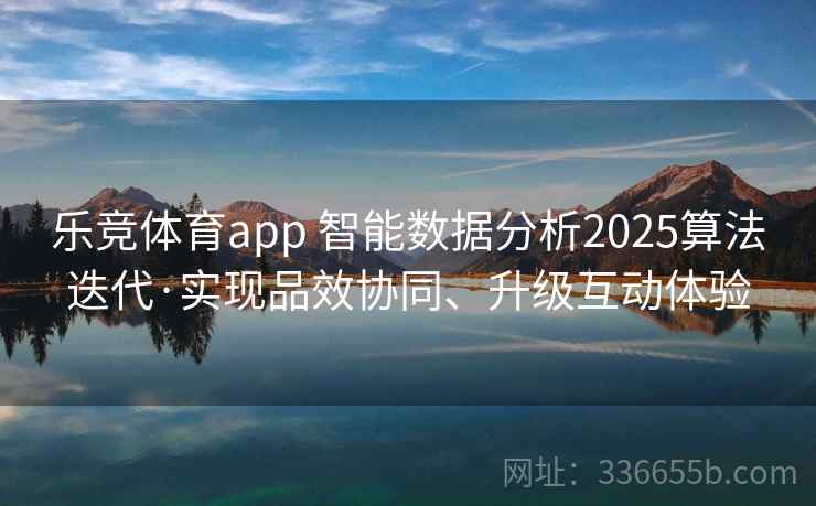 乐竞体育app 智能数据分析2025算法迭代·实现品效协同、升级互动体验