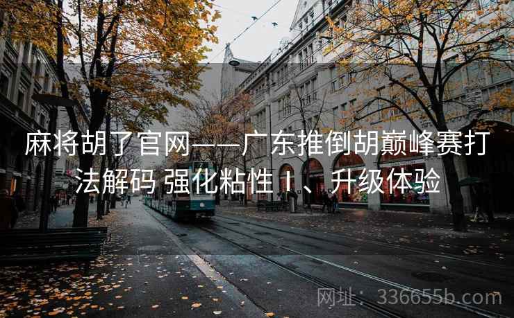 麻将胡了官网——广东推倒胡巅峰赛打法解码 强化粘性Ⅰ、升级体验