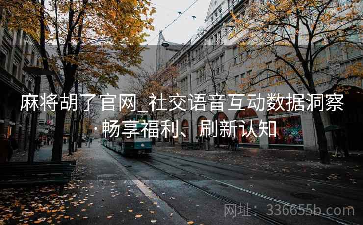 麻将胡了官网_社交语音互动数据洞察·畅享福利、刷新认知