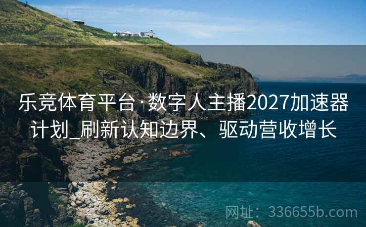 乐竞体育平台·数字人主播2027加速器计划_刷新认知边界、驱动营收增长