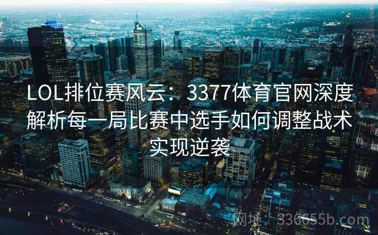 LOL排位赛风云：3377体育官网深度解析每一局比赛中选手如何调整战术实现逆袭