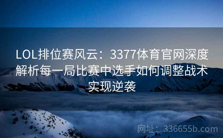 LOL排位赛风云：3377体育官网深度解析每一局比赛中选手如何调整战术实现逆袭