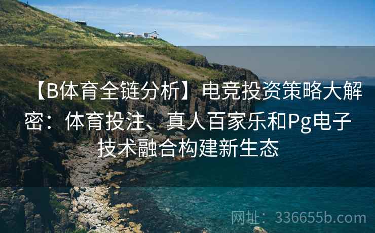 【B体育全链分析】电竞投资策略大解密：体育投注、真人百家乐和Pg电子技术融合构建新生态
