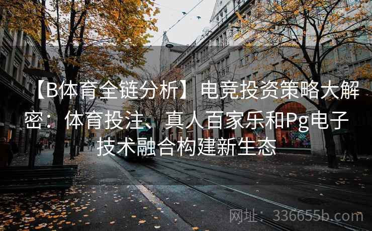 【B体育全链分析】电竞投资策略大解密：体育投注、真人百家乐和Pg电子技术融合构建新生态