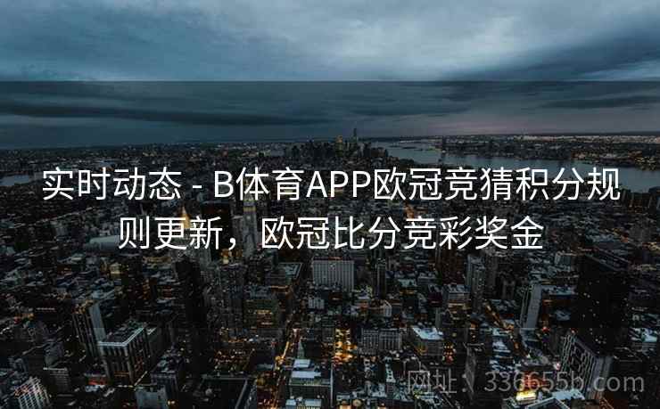 实时动态 - B体育APP欧冠竞猜积分规则更新，欧冠比分竞彩奖金