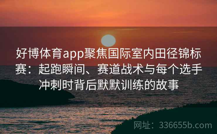 好博体育app聚焦国际室内田径锦标赛：起跑瞬间、赛道战术与每个选手冲刺时背后默默训练的故事