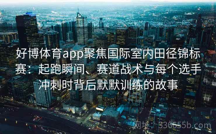 好博体育app聚焦国际室内田径锦标赛：起跑瞬间、赛道战术与每个选手冲刺时背后默默训练的故事