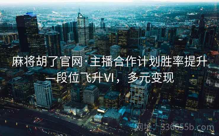 麻将胡了官网·主播合作计划胜率提升—段位飞升Ⅵ，多元变现