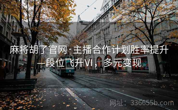麻将胡了官网·主播合作计划胜率提升—段位飞升Ⅵ，多元变现