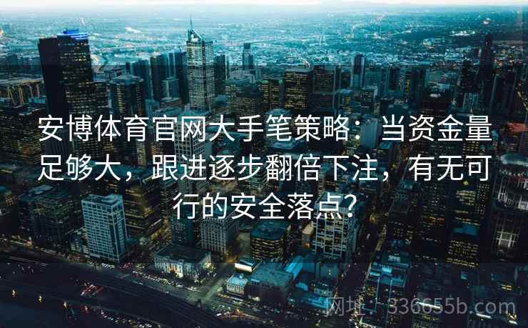 安博体育官网大手笔策略：当资金量足够大，跟进逐步翻倍下注，有无可行的安全落点？