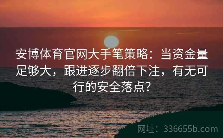 安博体育官网大手笔策略：当资金量足够大，跟进逐步翻倍下注，有无可行的安全落点？