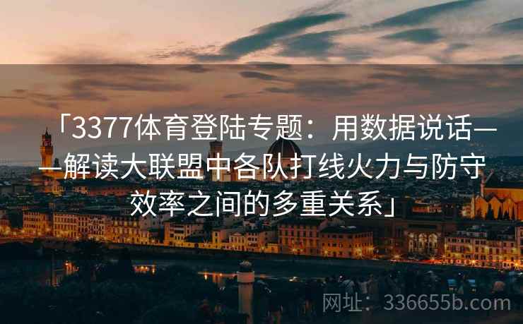 「3377体育登陆专题：用数据说话——解读大联盟中各队打线火力与防守效率之间的多重关系」