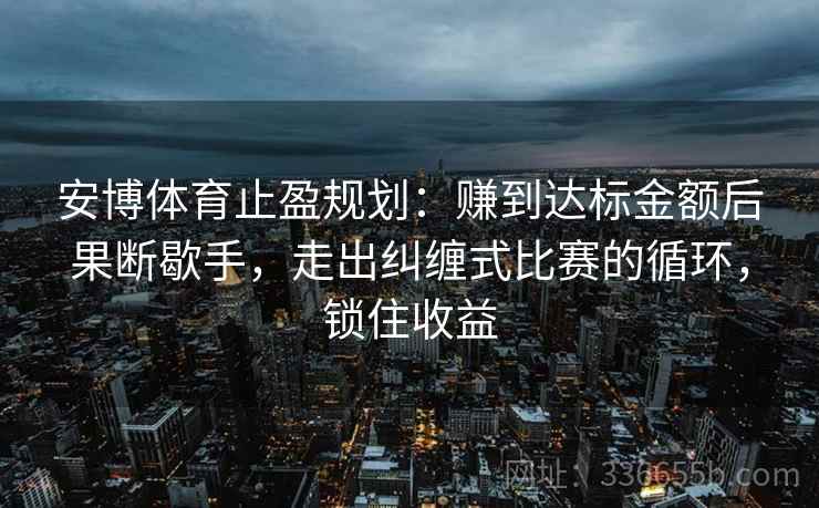 安博体育止盈规划：赚到达标金额后果断歇手，走出纠缠式比赛的循环，锁住收益