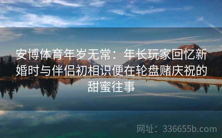 安博体育年岁无常：年长玩家回忆新婚时与伴侣初相识便在轮盘赌庆祝的甜蜜往事