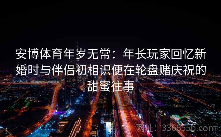 安博体育年岁无常：年长玩家回忆新婚时与伴侣初相识便在轮盘赌庆祝的甜蜜往事