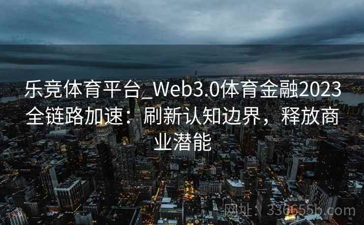 乐竞体育平台_Web3.0体育金融2023全链路加速：刷新认知边界，释放商业潜能