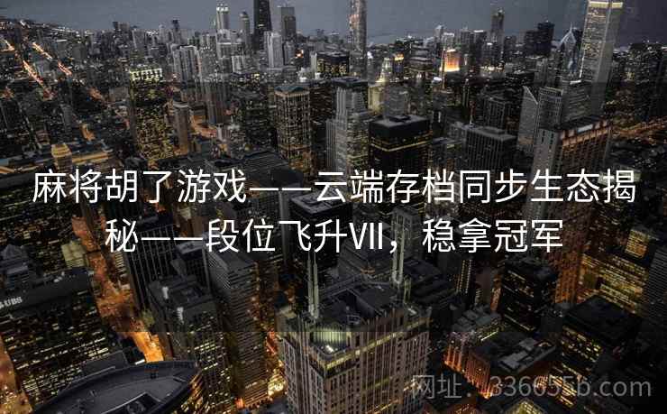 麻将胡了游戏——云端存档同步生态揭秘——段位飞升Ⅶ，稳拿冠军