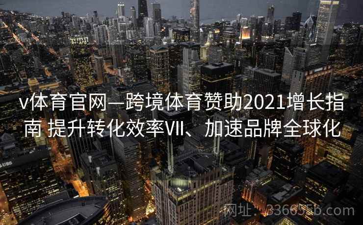 v体育官网—跨境体育赞助2021增长指南 提升转化效率Ⅶ、加速品牌全球化