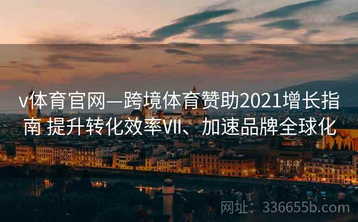 v体育官网—跨境体育赞助2021增长指南 提升转化效率Ⅶ、加速品牌全球化