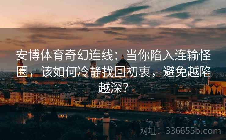 安博体育奇幻连线：当你陷入连输怪圈，该如何冷静找回初衷，避免越陷越深？