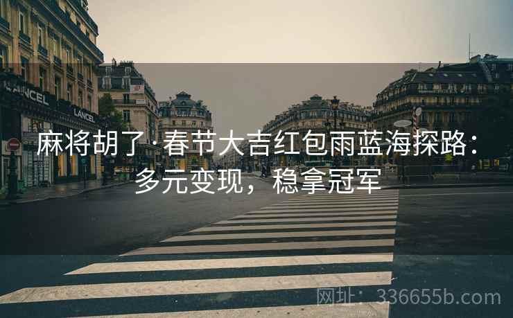 麻将胡了·春节大吉红包雨蓝海探路：多元变现，稳拿冠军