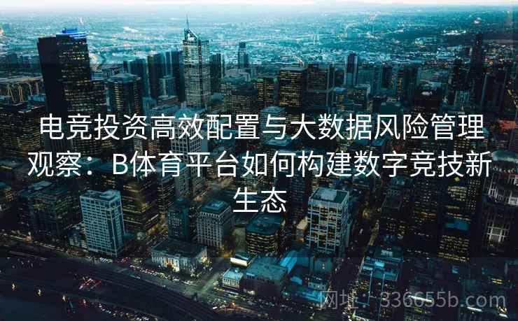 电竞投资高效配置与大数据风险管理观察：B体育平台如何构建数字竞技新生态