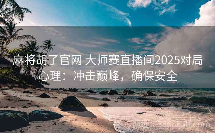 麻将胡了官网 大师赛直播间2025对局心理：冲击巅峰，确保安全