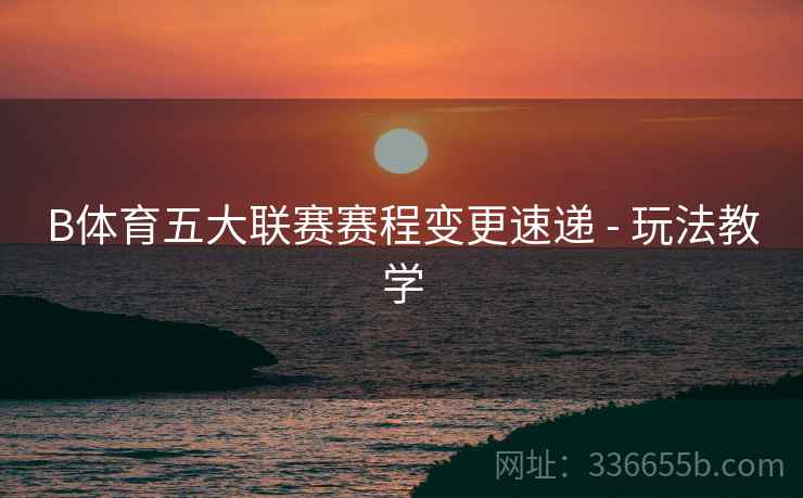 B体育五大联赛赛程变更速递 - 玩法教学