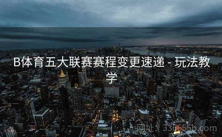 B体育五大联赛赛程变更速递 - 玩法教学