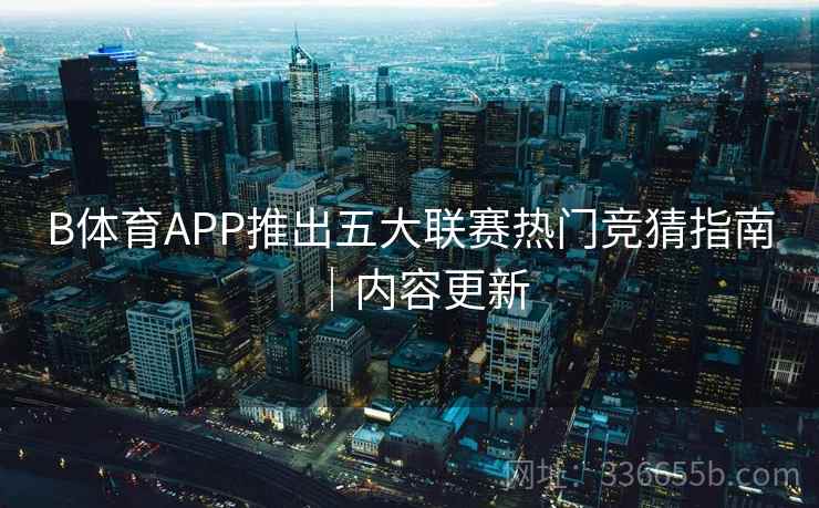 B体育APP推出五大联赛热门竞猜指南｜内容更新