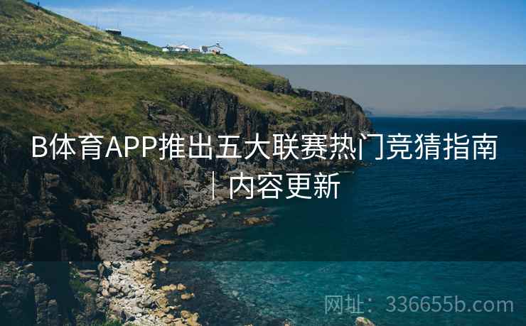 B体育APP推出五大联赛热门竞猜指南｜内容更新