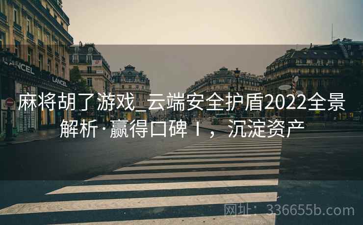 麻将胡了游戏_云端安全护盾2022全景解析·赢得口碑Ⅰ，沉淀资产