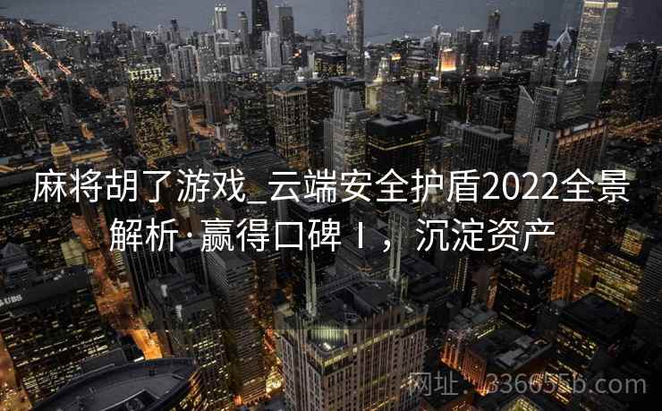 麻将胡了游戏_云端安全护盾2022全景解析·赢得口碑Ⅰ，沉淀资产