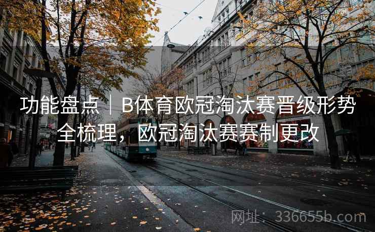 功能盘点｜B体育欧冠淘汰赛晋级形势全梳理，欧冠淘汰赛赛制更改
