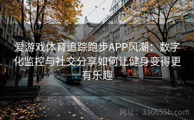 爱游戏体育追踪跑步APP风潮：数字化监控与社交分享如何让健身变得更有乐趣