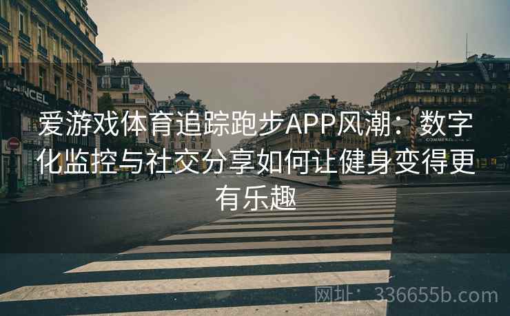 爱游戏体育追踪跑步APP风潮：数字化监控与社交分享如何让健身变得更有乐趣