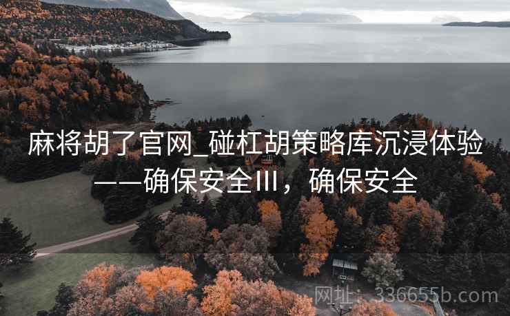 麻将胡了官网_碰杠胡策略库沉浸体验——确保安全Ⅲ，确保安全