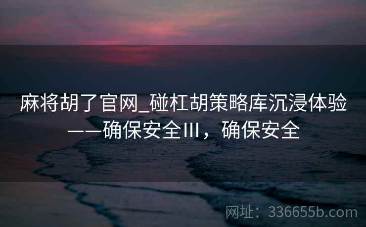 麻将胡了官网_碰杠胡策略库沉浸体验——确保安全Ⅲ，确保安全