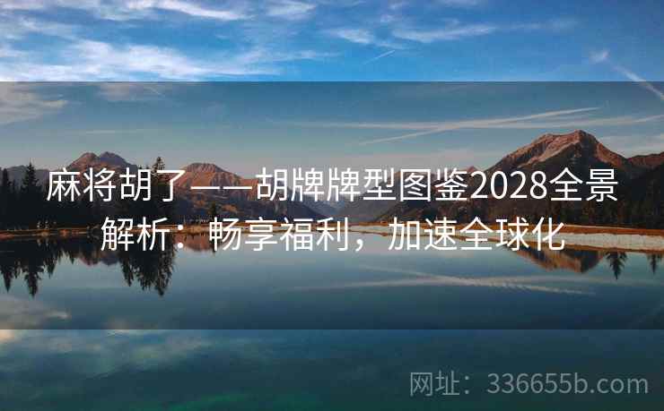 麻将胡了——胡牌牌型图鉴2028全景解析：畅享福利，加速全球化