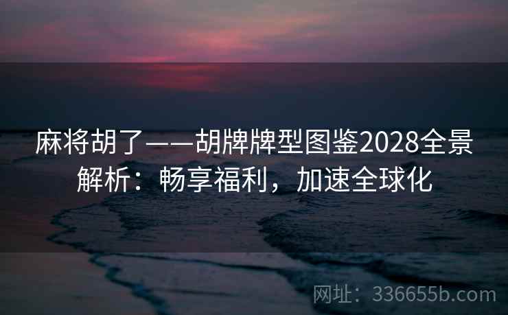 麻将胡了——胡牌牌型图鉴2028全景解析：畅享福利，加速全球化
