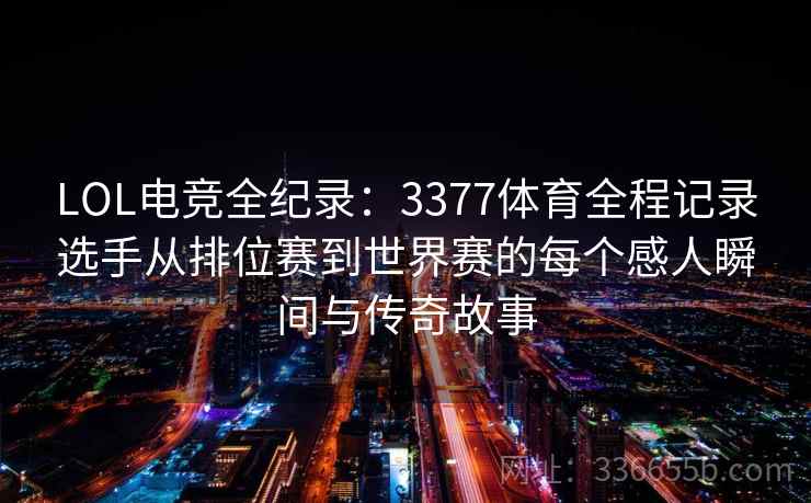 LOL电竞全纪录：3377体育全程记录选手从排位赛到世界赛的每个感人瞬间与传奇故事