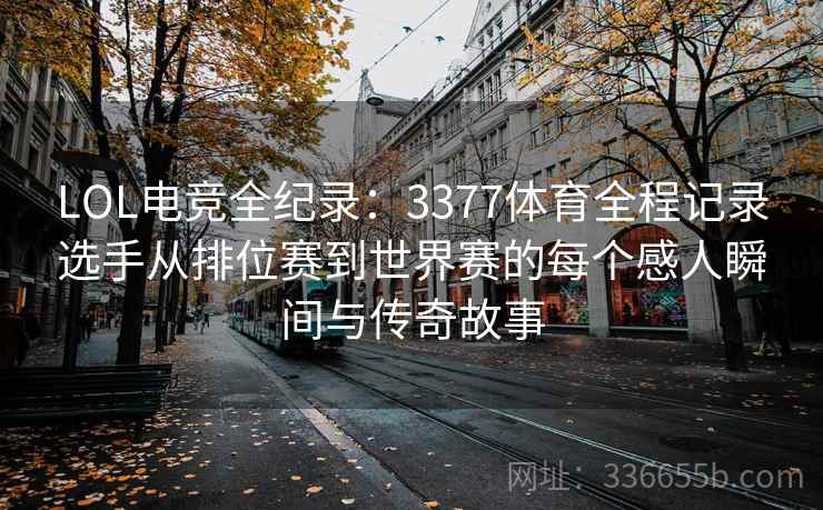 LOL电竞全纪录：3377体育全程记录选手从排位赛到世界赛的每个感人瞬间与传奇故事