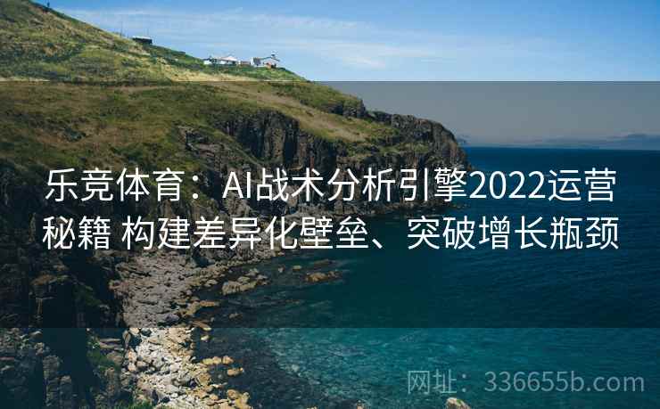 乐竞体育：AI战术分析引擎2022运营秘籍 构建差异化壁垒、突破增长瓶颈