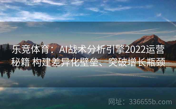 乐竞体育：AI战术分析引擎2022运营秘籍 构建差异化壁垒、突破增长瓶颈