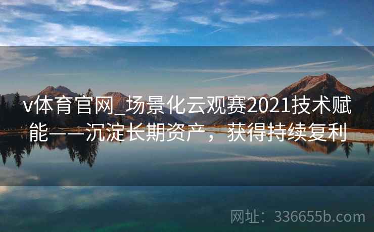 v体育官网_场景化云观赛2021技术赋能——沉淀长期资产，获得持续复利