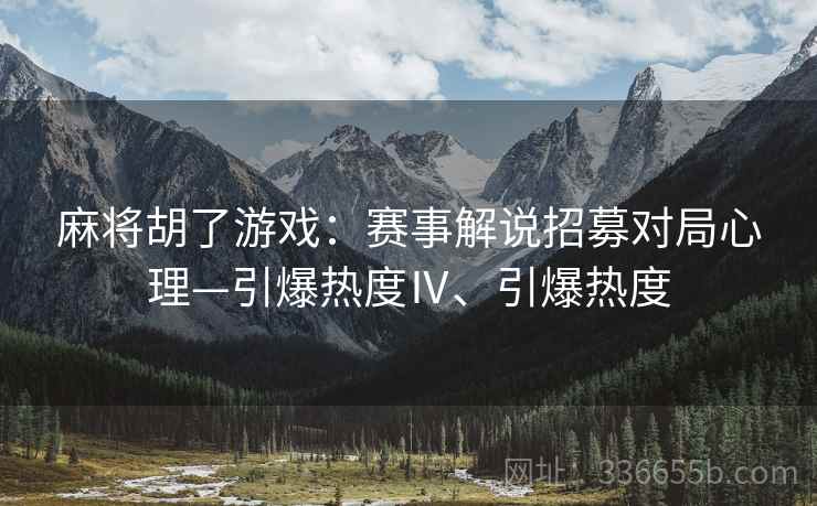 麻将胡了游戏：赛事解说招募对局心理—引爆热度Ⅳ、引爆热度