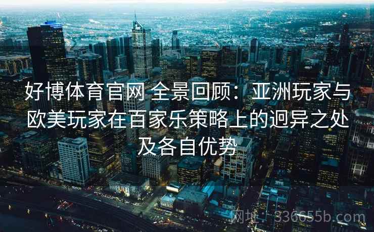 好博体育官网 全景回顾：亚洲玩家与欧美玩家在百家乐策略上的迥异之处及各自优势