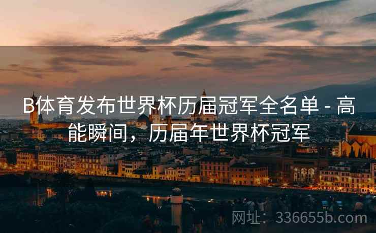 B体育发布世界杯历届冠军全名单 - 高能瞬间，历届年世界杯冠军