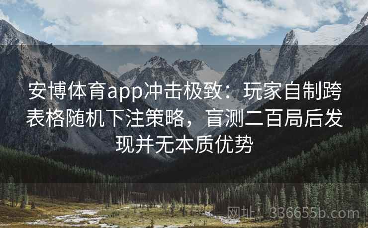 安博体育app冲击极致：玩家自制跨表格随机下注策略，盲测二百局后发现并无本质优势